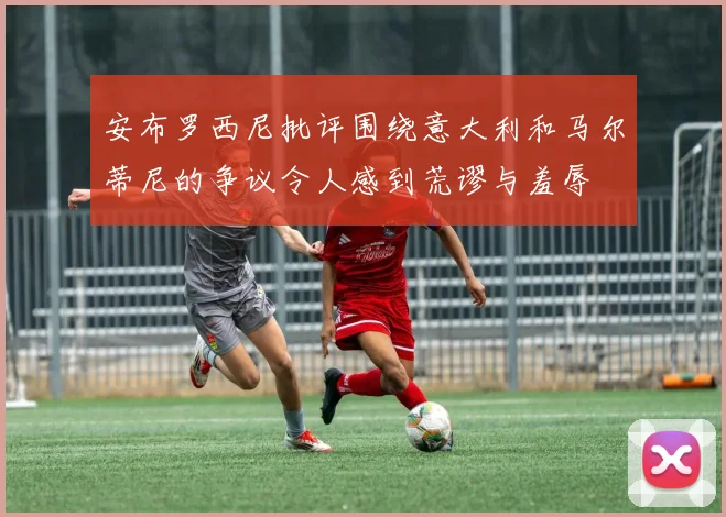 安布罗西尼批评围绕意大利和马尔蒂尼的争议令人感到荒谬与羞辱