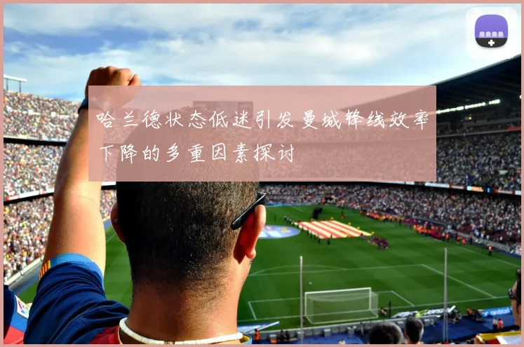 哈兰德状态低迷引发曼城锋线效率下降的多重因素探讨