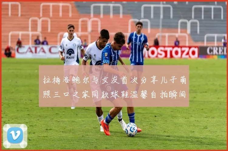 拉梅洛鲍尔与女友首次分享儿子萌照三口之家同款球鞋温馨自拍瞬间