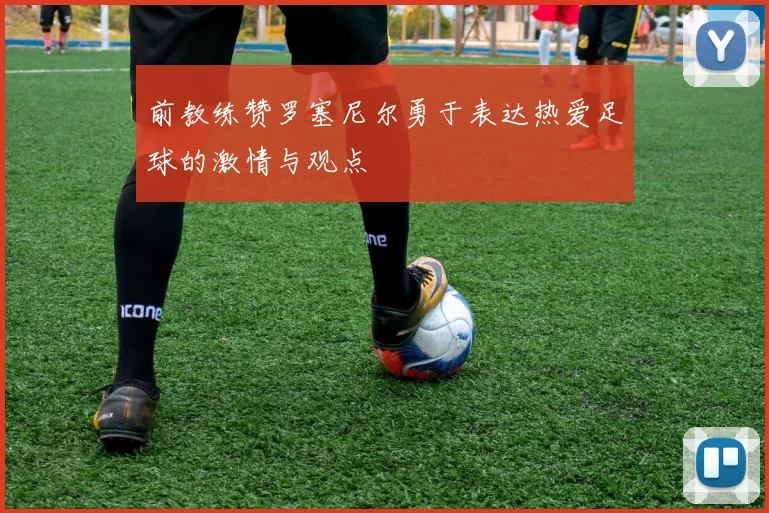 前教练赞罗塞尼尔勇于表达热爱足球的激情与观点