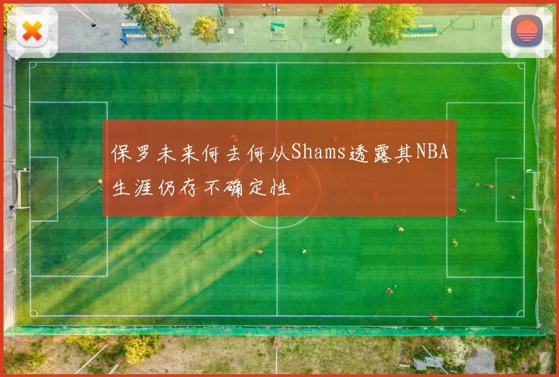 保罗未来何去何从Shams透露其NBA生涯仍存不确定性