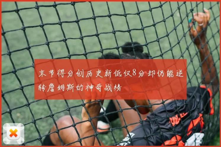 末节得分创历史新低仅8分却仍能逆转詹姆斯的神奇战绩