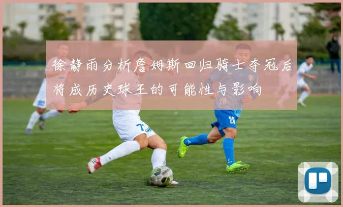 徐静雨分析詹姆斯回归骑士夺冠后将成历史球王的可能性与影响