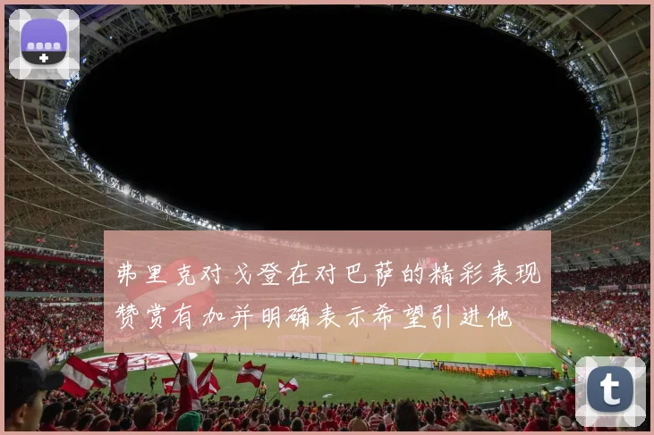弗里克对戈登在对巴萨的精彩表现赞赏有加并明确表示希望引进他
