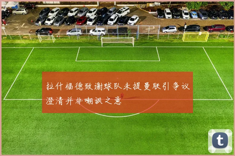 拉什福德致谢球队未提曼联引争议澄清并非嘲讽之意