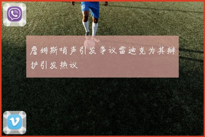 詹姆斯哨声引发争议雷迪克为其辩护引发热议