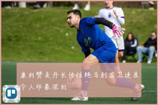 康利赞麦丹长传惊艳马刺后卫速度令人印象深刻