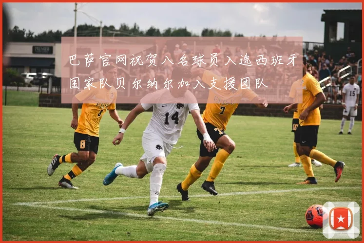 巴萨官网祝贺八名球员入选西班牙国家队贝尔纳尔加入支援团队