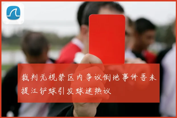 裁判无视禁区内争议倒地事件吾米提江铲球引发球迷热议