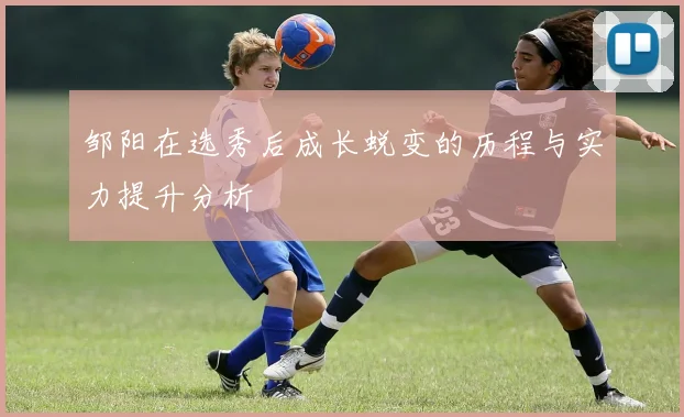 邹阳在选秀后成长蜕变的历程与实力提升分析