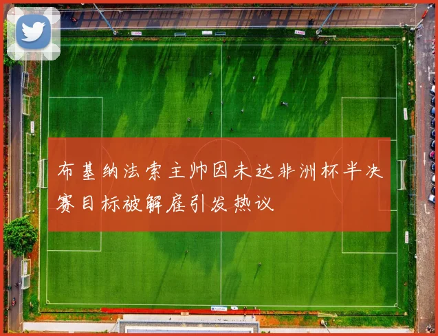 布基纳法索主帅因未达非洲杯半决赛目标被解雇引发热议
