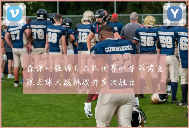 森保一强调日本队世界杯夺冠需克服点球大战挑战并多次胜出