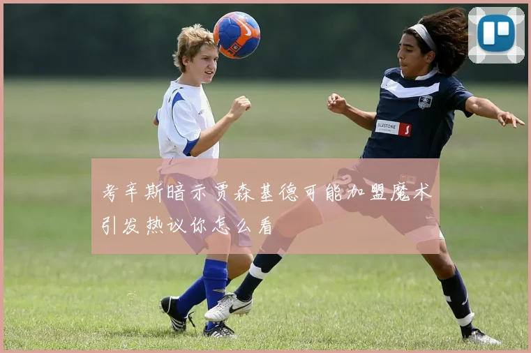 考辛斯暗示贾森基德可能加盟魔术引发热议你怎么看