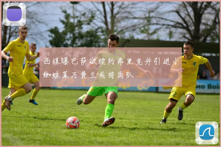 西媒曝巴萨欲续约弗里克并引进小蜘蛛莱万费兰或将离队